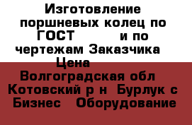 Изготовление поршневых колец по ГОСТ 9515-81 и по чертежам Заказчика › Цена ­ 122 - Волгоградская обл., Котовский р-н, Бурлук с. Бизнес » Оборудование   